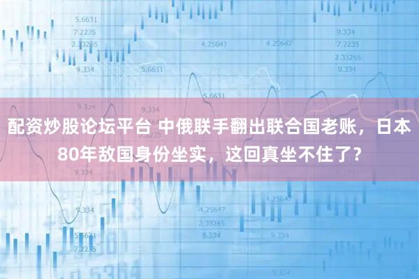 配资炒股论坛平台 中俄联手翻出联合国老账，日本80年敌国身份坐实，这回真坐不住了？