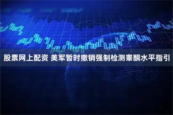 股票网上配资 美军暂时撤销强制检测睾酮水平指引