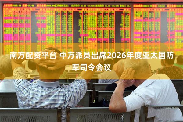南方配资平台 中方派员出席2026年度亚太国防军司令会议