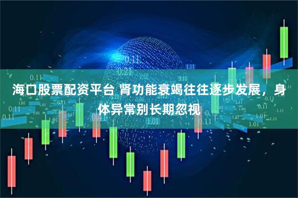 海口股票配资平台 肾功能衰竭往往逐步发展，身体异常别长期忽视