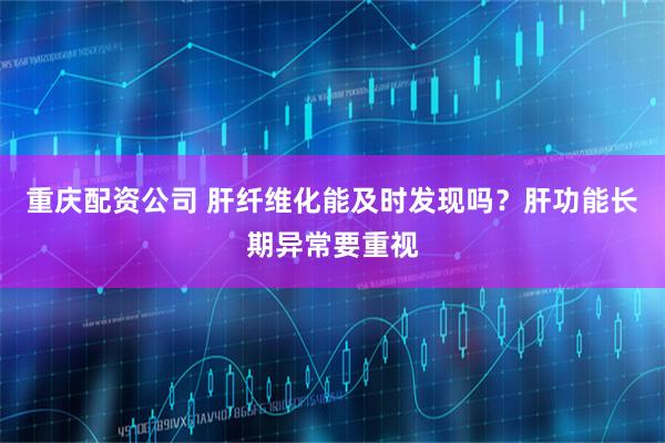 重庆配资公司 肝纤维化能及时发现吗？肝功能长期异常要重视