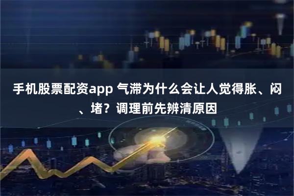 手机股票配资app 气滞为什么会让人觉得胀、闷、堵?调理前先辨清原因
