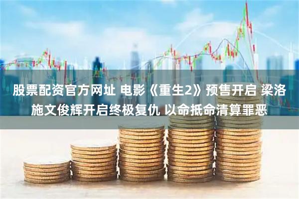 股票配资官方网址 电影《重生2》预售开启 梁洛施文俊辉开启终极复仇 以命抵命清算罪恶
