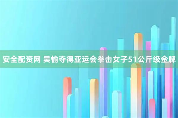 安全配资网 吴愉夺得亚运会拳击女子51公斤级金牌