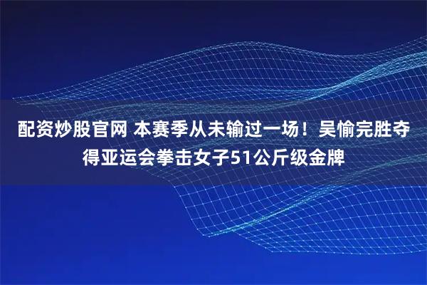 配资炒股官网 本赛季从未输过一场！吴愉完胜夺得亚运会拳击女子51公斤级金牌